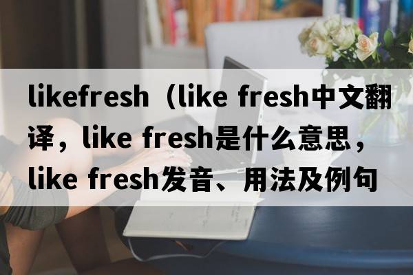 likefresh（like fresh中文翻譯，like fresh是什么意思，like fresh發(fā)音、用法及例句）