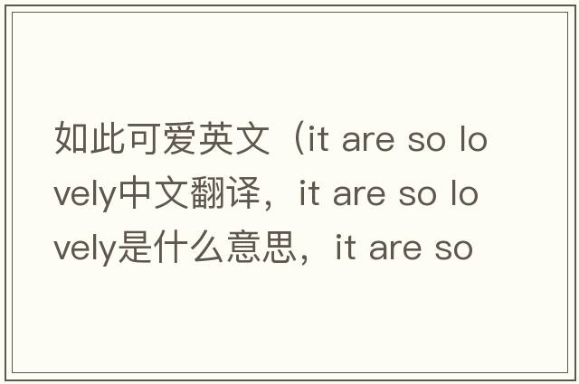 如此可愛(ài)英文（it are so lovely中文翻譯，it are so lovely是什么意思，it are so lovely發(fā)音、用法及例句）