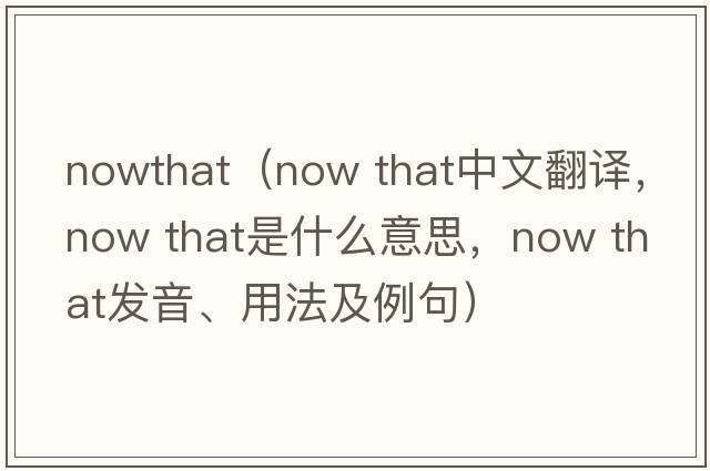 nowthat（now that中文翻譯，now that是什么意思，now that發(fā)音、用法及例句）