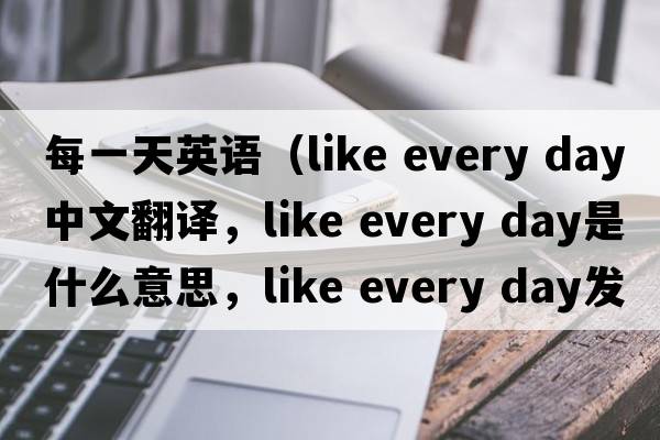 每一天英語(yǔ)（like every day中文翻譯，like every day是什么意思，like every day發(fā)音、用法及例句）