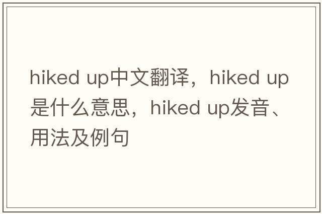 hiked up中文翻譯，hiked up是什么意思，hiked up發(fā)音、用法及例句