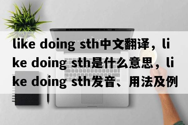 like doing sth中文翻譯，like doing sth是什么意思，like doing sth發(fā)音、用法及例句