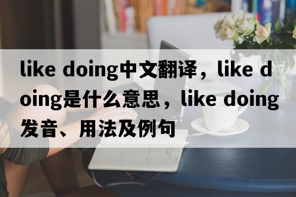 like doing中文翻譯，like doing是什么意思，like doing發(fā)音、用法及例句
