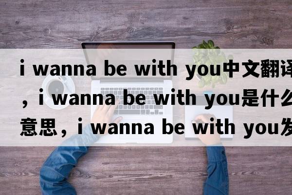 i wanna be with you中文翻譯，i wanna be with you是什么意思，i wanna be with you發(fā)音、用法及例句