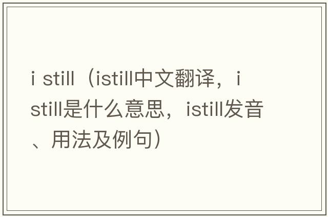 i still（istill中文翻譯，istill是什么意思，istill發(fā)音、用法及例句）