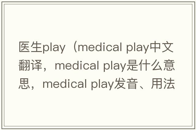 醫生play（medical play中文翻譯，medical play是什么意思，medical play發(fā)音、用法及例句）