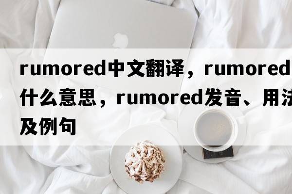 rumored中文翻譯，rumored是什么意思，rumored發(fā)音、用法及例句