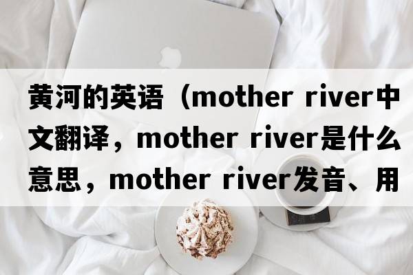 黃河的英語(yǔ)（mother river中文翻譯，mother river是什么意思，mother river發(fā)音、用法及例句）