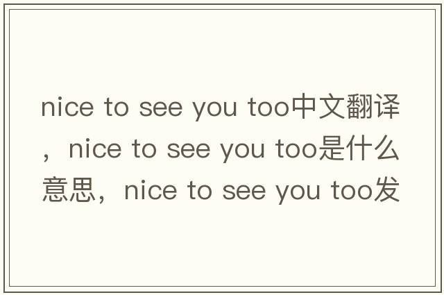 nice to see you too中文翻譯，nice to see you too是什么意思，nice to see you too發(fā)音、用法及例句