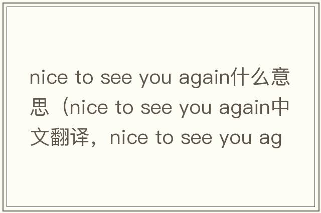nice to see you again什么意思（nice to see you again中文翻譯，nice to see you again是什么意思，nice to see you again