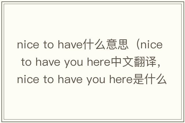 nice to have什么意思（nice to have you here中文翻譯，nice to have you here是什么意思，nice to have you here發(fā)音、用法及例句）
