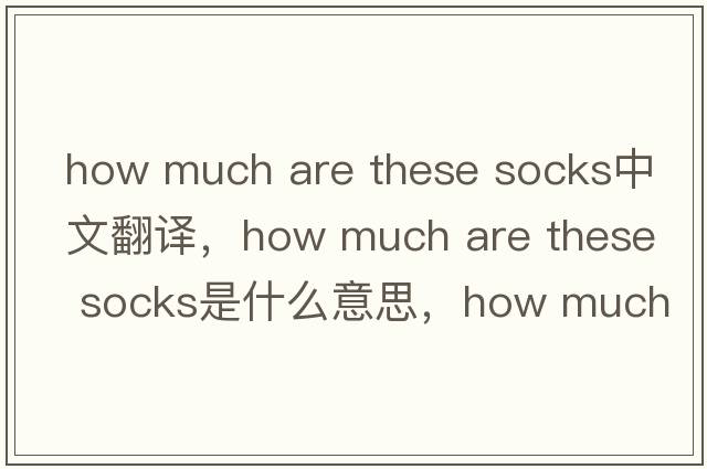 how much are these socks中文翻譯，how much are these socks是什么意思，how much are these socks發(fā)音、用法及例句