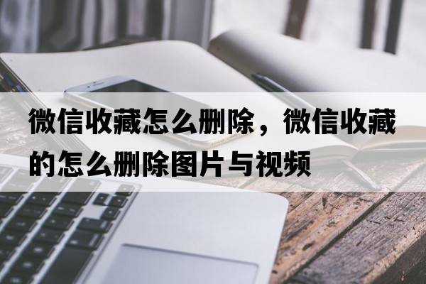 微信收藏怎么刪除，微信收藏的怎么刪除圖片與視頻