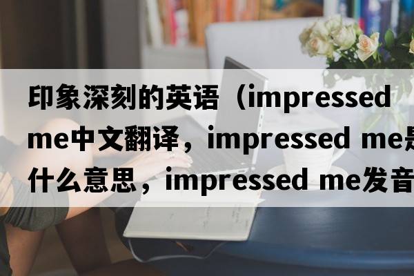 印象深刻的英語(yǔ)（impressed me中文翻譯，impressed me是什么意思，impressed me發(fā)音、用法及例句）