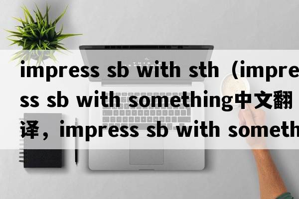 impress sb with sth（impress sb with something中文翻譯，impress sb with something是什么意思，impress sb with som
