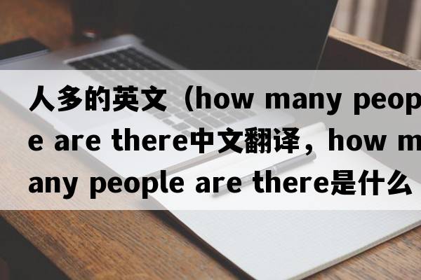 人多的英文（how many people are there中文翻譯，how many people are there是什么意思，how many people are there發(fā)音、用法及例句