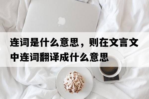 連詞是什么意思，則在文言文中連詞翻譯成什么意思