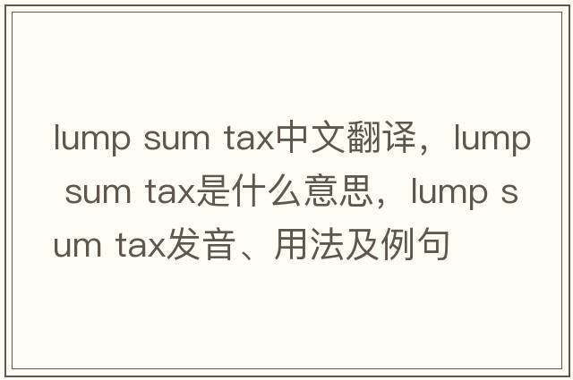 lump sum tax中文翻譯，lump sum tax是什么意思，lump sum tax發(fā)音、用法及例句