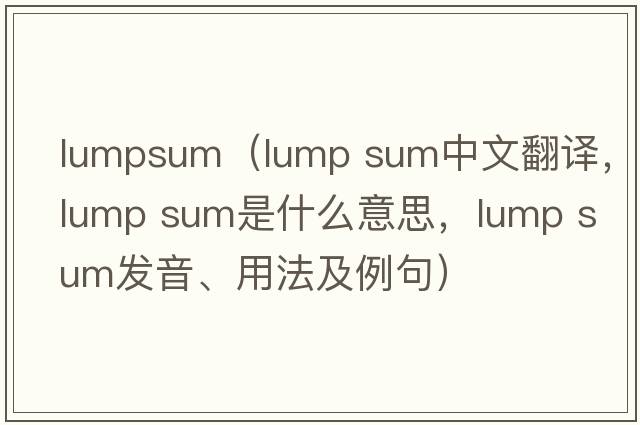 lumpsum（lump sum中文翻譯，lump sum是什么意思，lump sum發(fā)音、用法及例句）