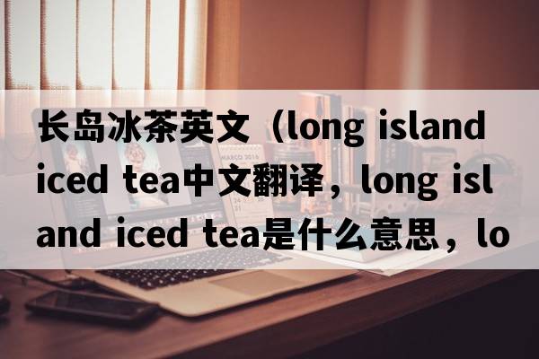 長(cháng)島冰茶英文（long island iced tea中文翻譯，long island iced tea是什么意思，long island iced tea發(fā)音、用法及例句）