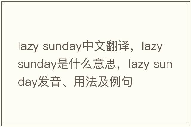lazy sunday中文翻譯，lazy sunday是什么意思，lazy sunday發(fā)音、用法及例句