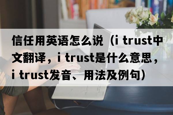 信任用英語(yǔ)怎么說(shuō)（i trust中文翻譯，i trust是什么意思，i trust發(fā)音、用法及例句）