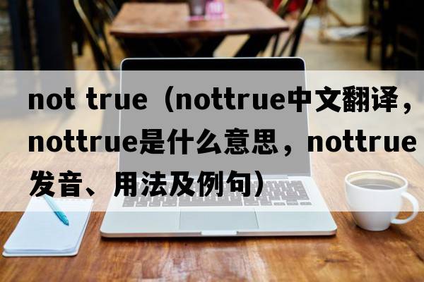 not true（nottrue中文翻譯，nottrue是什么意思，nottrue發(fā)音、用法及例句）