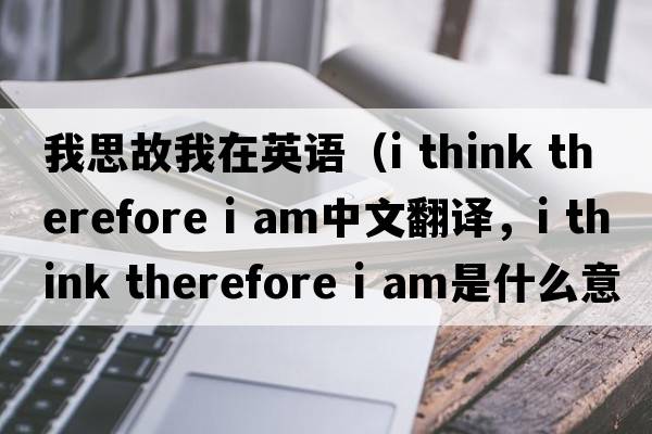 我思故我在英語(yǔ)（i think therefore i am中文翻譯，i think therefore i am是什么意思，i think therefore i am發(fā)音、用法及例句）