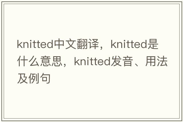 knitted中文翻譯，knitted是什么意思，knitted發(fā)音、用法及例句