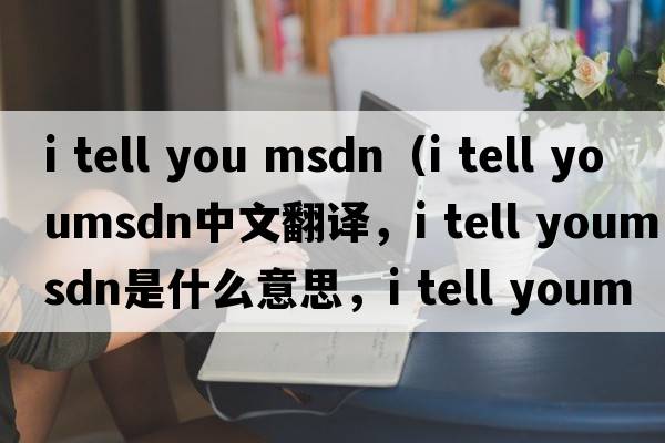 i tell you msdn（i tell youmsdn中文翻譯，i tell youmsdn是什么意思，i tell youmsdn發(fā)音、用法及例句）