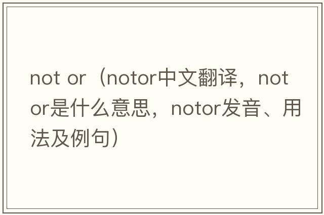 not or（notor中文翻譯，notor是什么意思，notor發(fā)音、用法及例句）