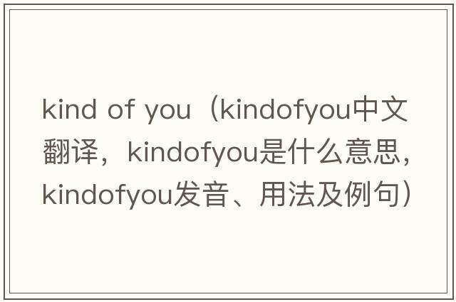 kind of you（kindofyou中文翻譯，kindofyou是什么意思，kindofyou發(fā)音、用法及例句）