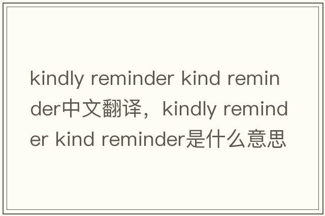 kindly reminder kind reminder中文翻譯，kindly reminder kind reminder是什么意思，kindly reminder kind reminder發(fā)音