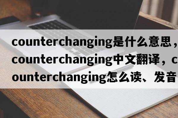 counterchanging是什么意思，counterchanging中文翻譯，counterchanging怎么讀、發(fā)音、用法及例句