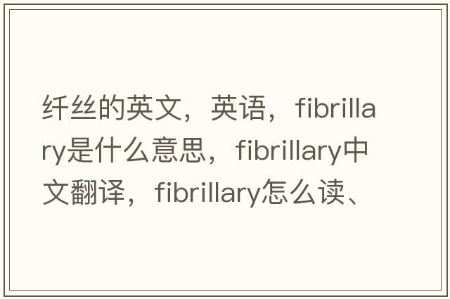 纖絲的英文，英語(yǔ)，fibrillary是什么意思，fibrillary中文翻譯，fibrillary怎么讀、發(fā)音、用法及例句