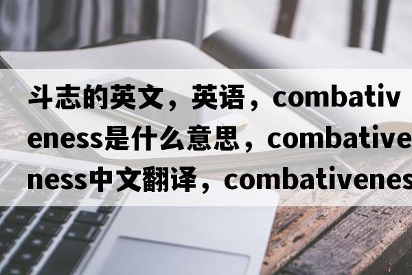 斗志的英文，英語(yǔ)，combativeness是什么意思，combativeness中文翻譯，combativeness怎么讀、發(fā)音、用法及例句