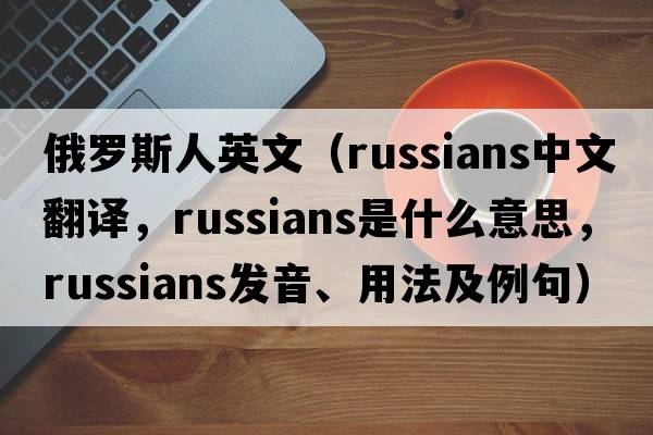 俄羅斯人英文（Russians中文翻譯，Russians是什么意思，Russians發(fā)音、用法及例句）