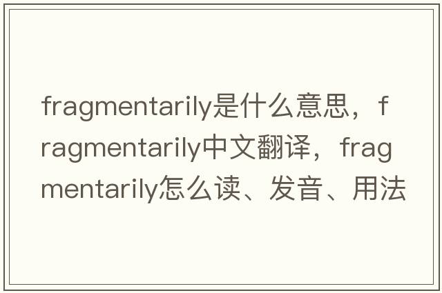 fragmentarily是什么意思，fragmentarily中文翻譯，fragmentarily怎么讀、發(fā)音、用法及例句