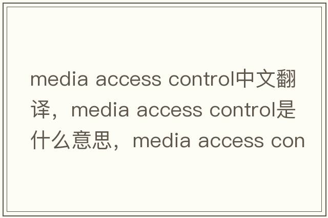 media access control中文翻譯，media access control是什么意思，media access control發(fā)音、用法及例句