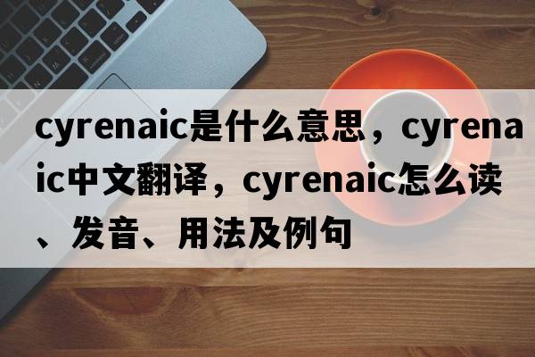 Cyrenaic是什么意思，Cyrenaic中文翻譯，Cyrenaic怎么讀、發(fā)音、用法及例句