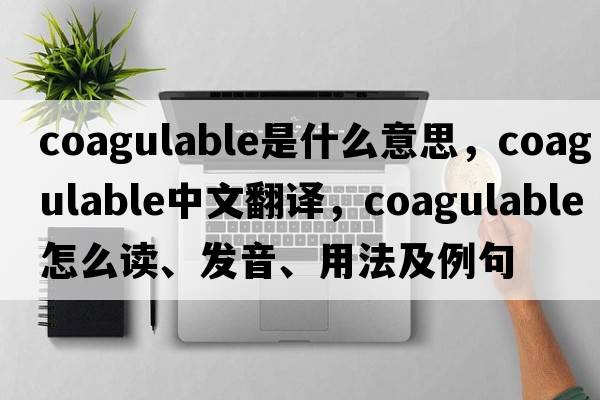 coagulable是什么意思，coagulable中文翻譯，coagulable怎么讀、發(fā)音、用法及例句
