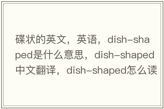 碟狀的英文，英語(yǔ)，dish-shaped是什么意思，dish-shaped中文翻譯，dish-shaped怎么讀、發(fā)音、用法及例句