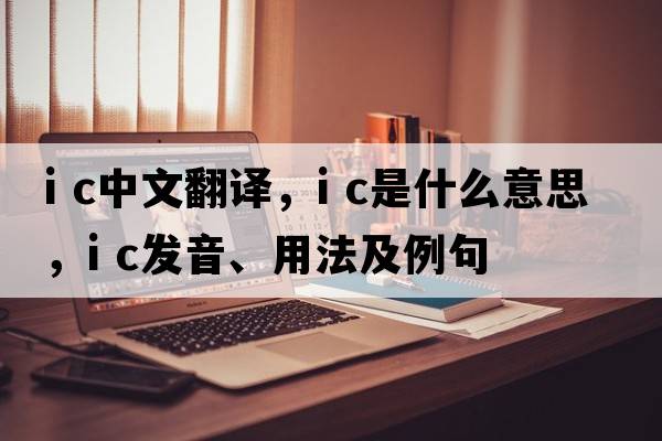 i c中文翻譯，i c是什么意思，i c發(fā)音、用法及例句
