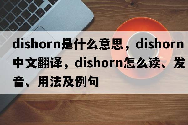 dishorn是什么意思，dishorn中文翻譯，dishorn怎么讀、發(fā)音、用法及例句