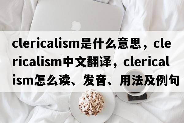 clericalism是什么意思，clericalism中文翻譯，clericalism怎么讀、發(fā)音、用法及例句