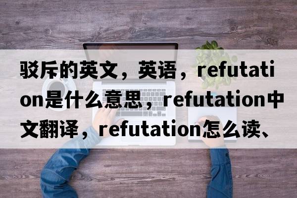 駁斥的英文，英語(yǔ)，refutation是什么意思，refutation中文翻譯，refutation怎么讀、發(fā)音、用法及例句