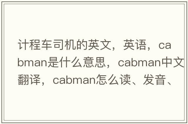 計程車(chē)司機的英文，英語(yǔ)，cabman是什么意思，cabman中文翻譯，cabman怎么讀、發(fā)音、用法及例句