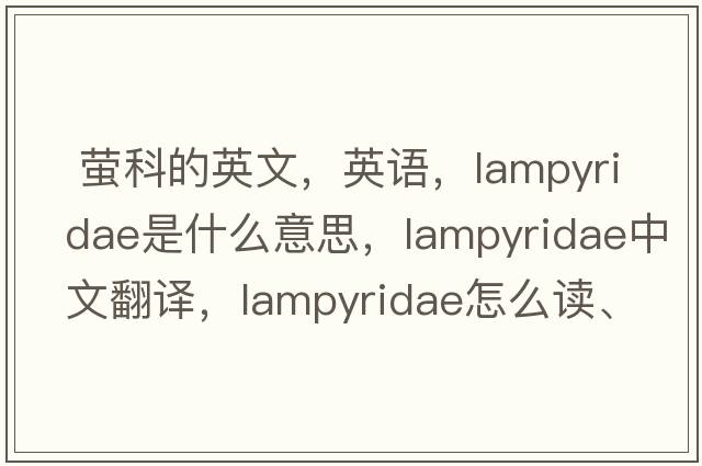  螢科的英文，英語(yǔ)，Lampyridae是什么意思，Lampyridae中文翻譯，Lampyridae怎么讀、發(fā)音、用法及例句