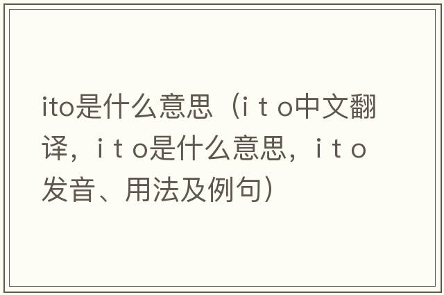 ito是什么意思（i t o中文翻譯，i t o是什么意思，i t o發(fā)音、用法及例句）