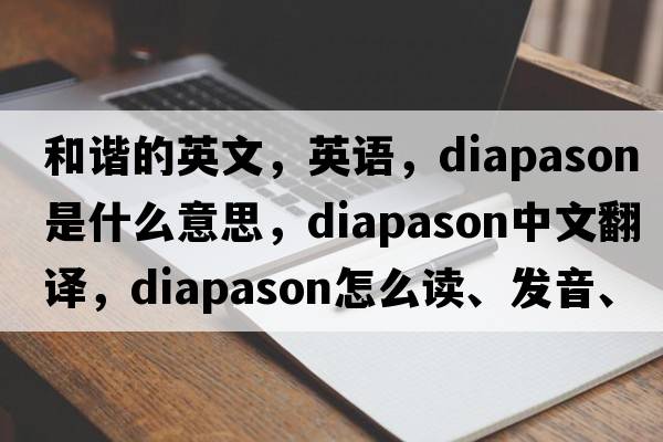 和諧的英文，英語(yǔ)，diapason是什么意思，diapason中文翻譯，diapason怎么讀、發(fā)音、用法及例句